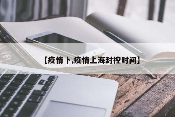 【疫情卜,疫情上海封控时间】