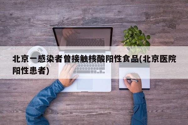 北京一感染者曾接触核酸阳性食品(北京医院阳性患者)