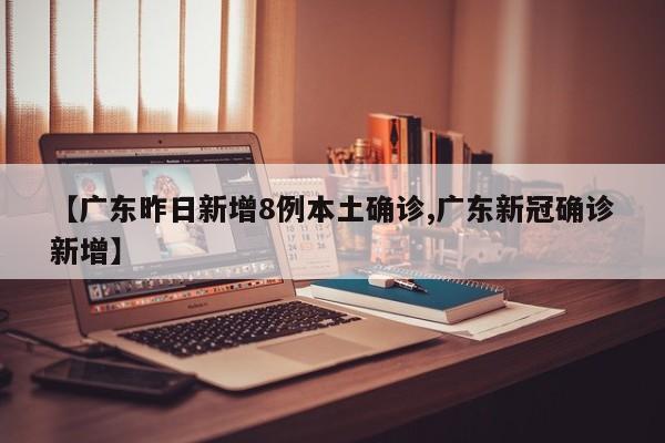 【广东昨日新增8例本土确诊,广东新冠确诊新增】