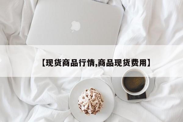 【现货商品行情,商品现货费用】