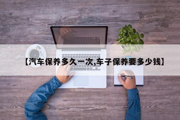 【汽车保养多久一次,车子保养要多少钱】