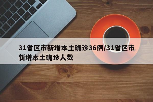 31省区市新增本土确诊36例/31省区市新增本土确诊人数