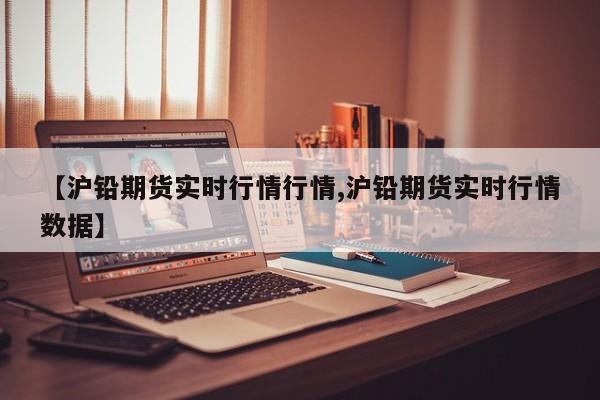 【沪铅期货实时行情行情,沪铅期货实时行情数据】