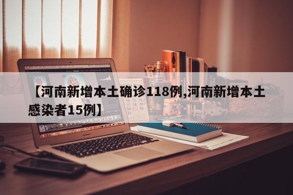 【河南新增本土确诊118例,河南新增本土感染者15例】