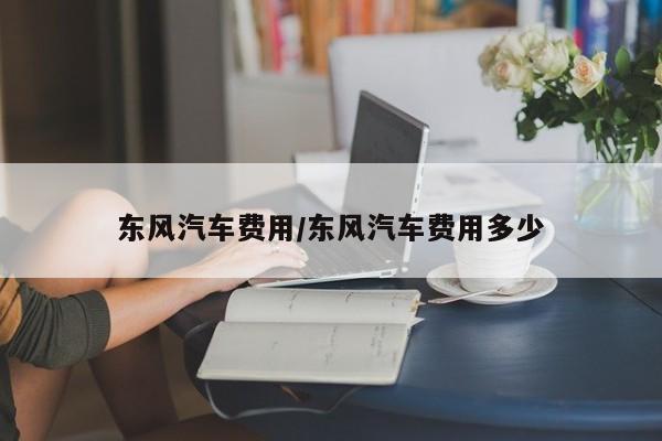 东风汽车费用/东风汽车费用多少