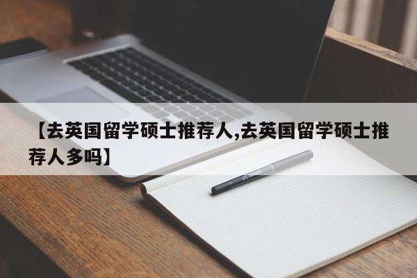 【去英国留学硕士推荐人,去英国留学硕士推荐人多吗】