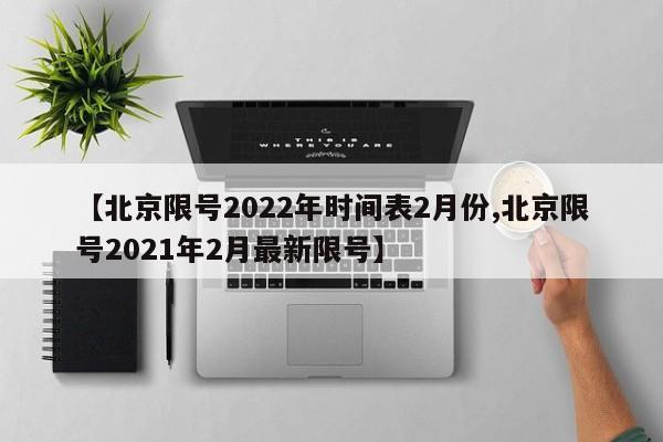 【北京限号2022年时间表2月份,北京限号2021年2月最新限号】