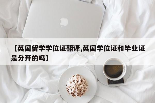 【英国留学学位证翻译,英国学位证和毕业证是分开的吗】