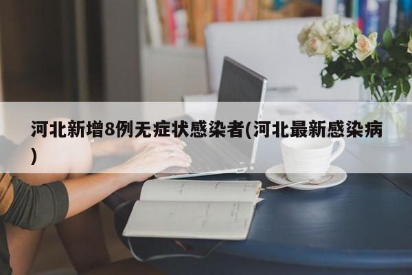 河北新增8例无症状感染者(河北最新感染病)