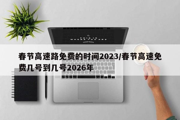 春节高速路免费的时间2023/春节高速免费几号到几号2026年