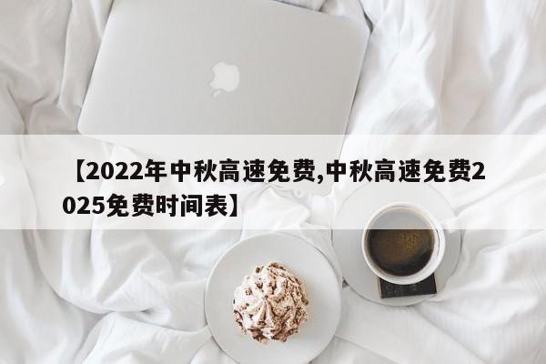 【2022年中秋高速免费,中秋高速免费2025免费时间表】
