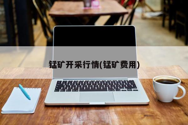 锰矿开采行情(锰矿费用)