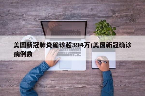 美国新冠肺炎确诊超394万/美国新冠确诊病例数