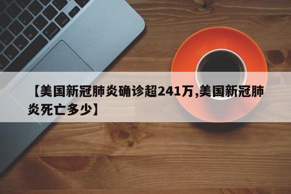 【美国新冠肺炎确诊超241万,美国新冠肺炎死亡多少】
