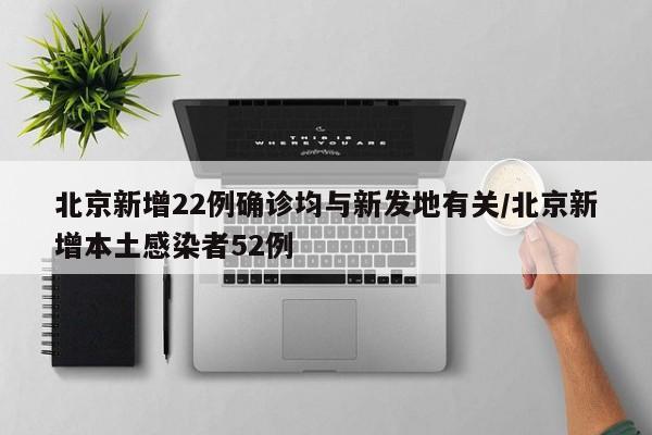 北京新增22例确诊均与新发地有关/北京新增本土感染者52例