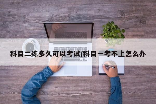 科目二练多久可以考试/科目一考不上怎么办