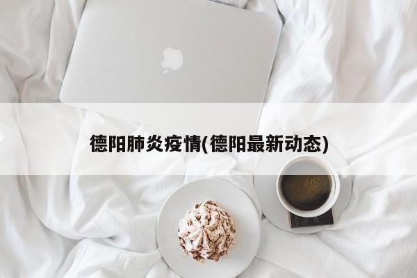 德阳肺炎疫情(德阳最新动态)