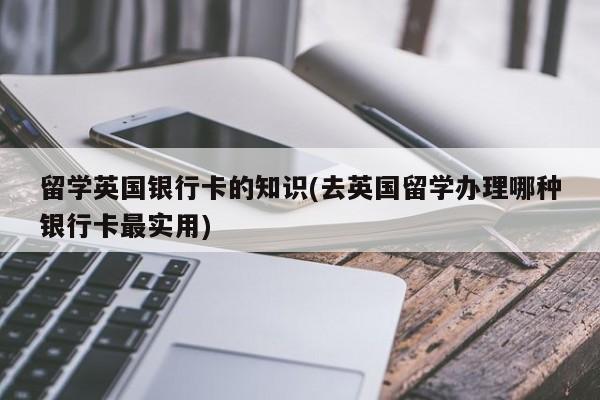 留学英国银行卡的知识(去英国留学办理哪种银行卡最实用)