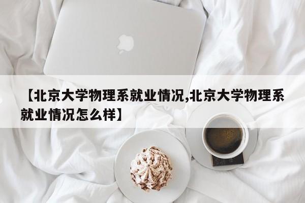 【北京大学物理系就业情况,北京大学物理系就业情况怎么样】