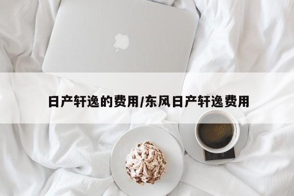 日产轩逸的费用/东风日产轩逸费用