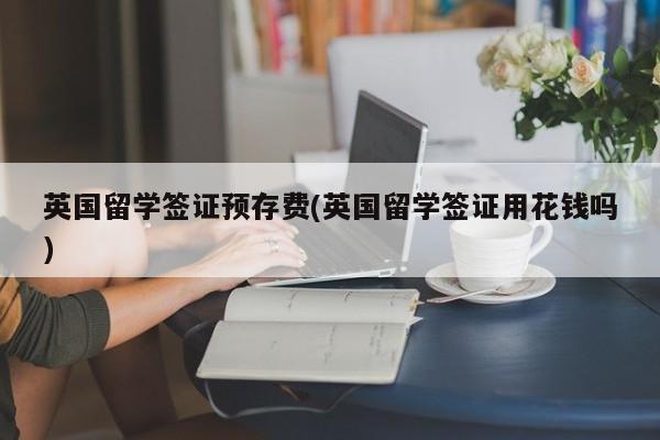 英国留学签证预存费(英国留学签证用花钱吗)