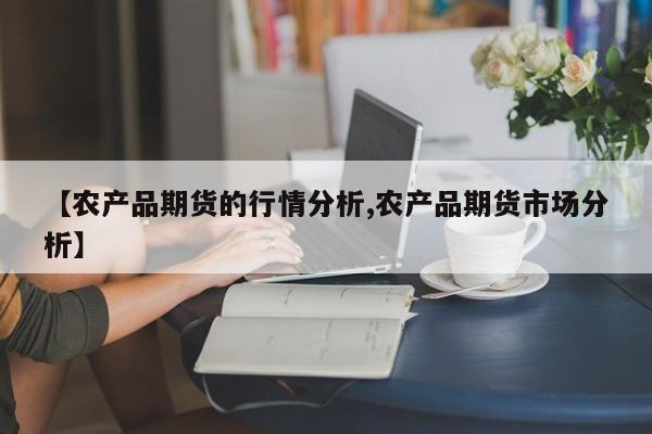 【农产品期货的行情分析,农产品期货市场分析】