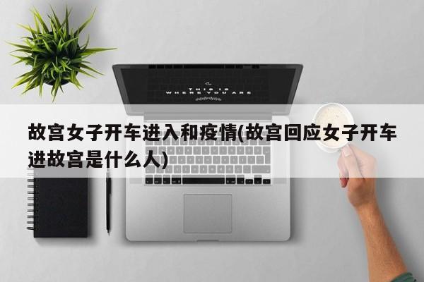 故宫女子开车进入和疫情(故宫回应女子开车进故宫是什么人)