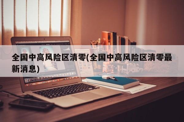 全国中高风险区清零(全国中高风险区清零最新消息)