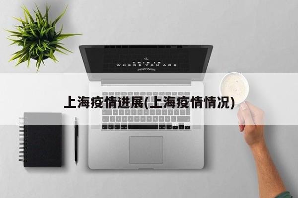 上海疫情进展(上海疫情情况)
