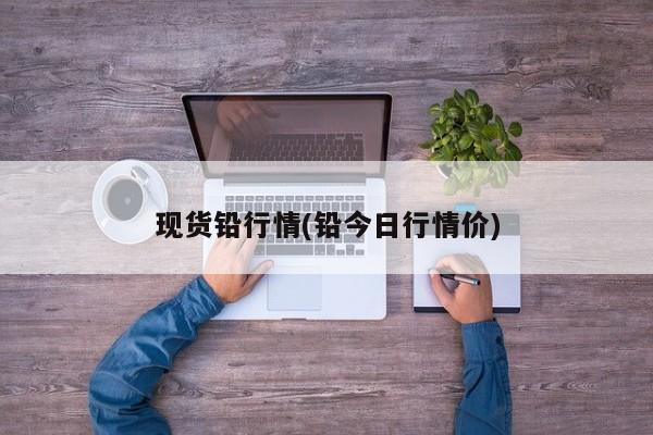 现货铅行情(铅今日行情价)