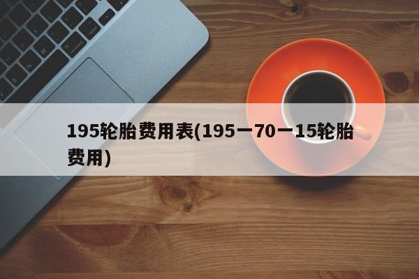 195轮胎费用表(195一70一15轮胎费用)