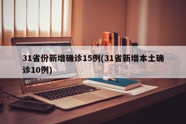 31省份新增确诊15例(31省新增本土确诊10例)