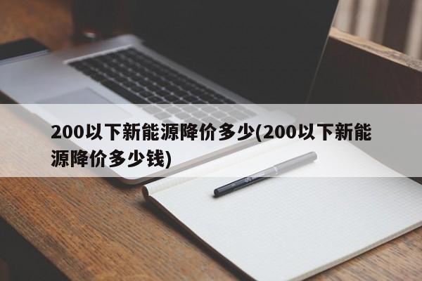200以下新能源降价多少(200以下新能源降价多少钱)