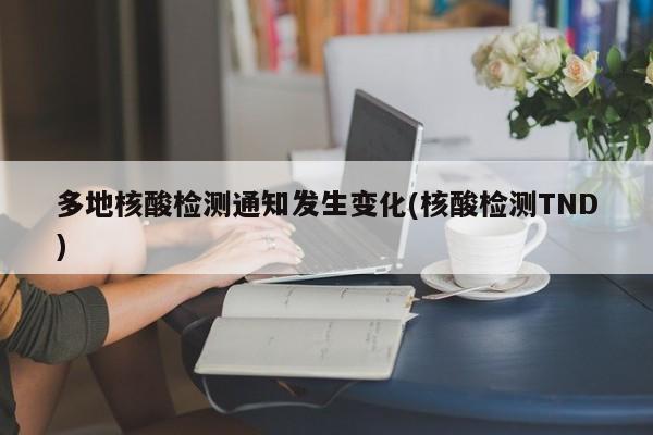 多地核酸检测通知发生变化(核酸检测TND)