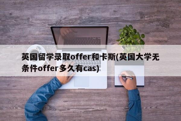 英国留学录取offer和卡斯(英国大学无条件offer多久有cas)