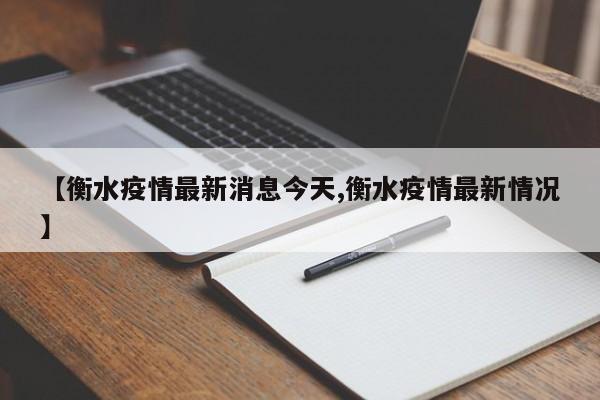 【衡水疫情最新消息今天,衡水疫情最新情况】