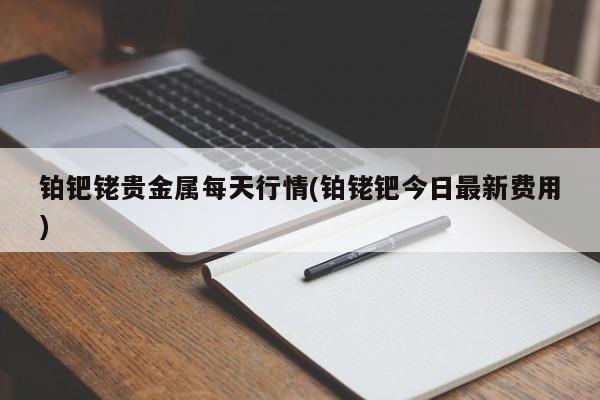 铂钯铑贵金属每天行情(铂铑钯今日最新费用)
