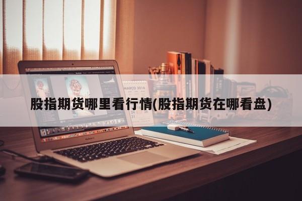 股指期货哪里看行情(股指期货在哪看盘)