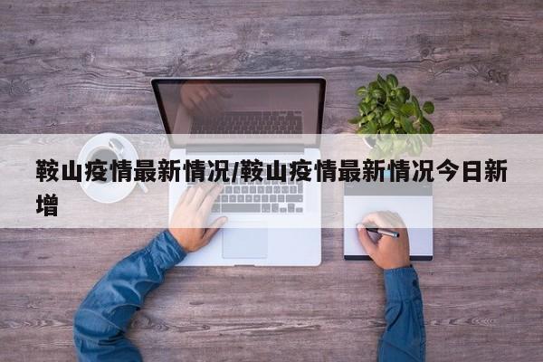 鞍山疫情最新情况/鞍山疫情最新情况今日新增