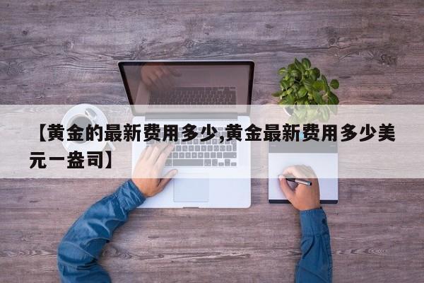 【黄金的最新费用多少,黄金最新费用多少美元一盎司】