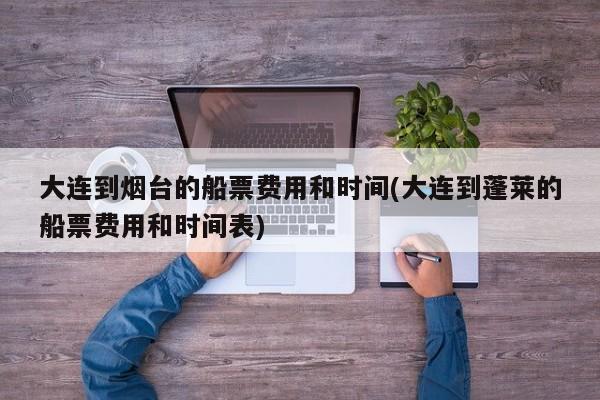 大连到烟台的船票费用和时间(大连到蓬莱的船票费用和时间表)