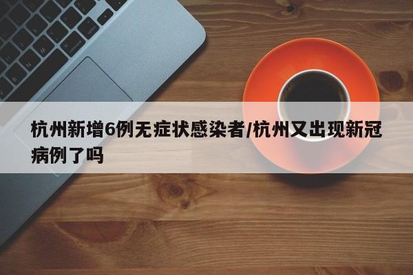 杭州新增6例无症状感染者/杭州又出现新冠病例了吗