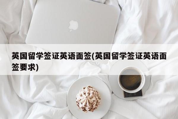 英国留学签证英语面签(英国留学签证英语面签要求)