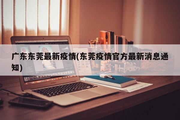广东东莞最新疫情(东莞疫情官方最新消息通知)