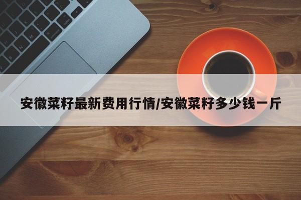 安徽菜籽最新费用行情/安徽菜籽多少钱一斤