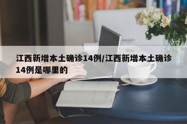江西新增本土确诊14例/江西新增本土确诊14例是哪里的