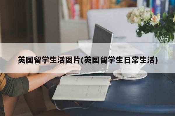 英国留学生活图片(英国留学生日常生活)