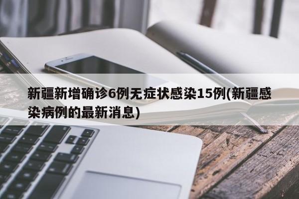 新疆新增确诊6例无症状感染15例(新疆感染病例的最新消息)