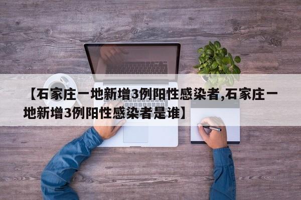 【石家庄一地新增3例阳性感染者,石家庄一地新增3例阳性感染者是谁】