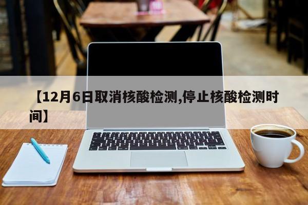 【12月6日取消核酸检测,停止核酸检测时间】